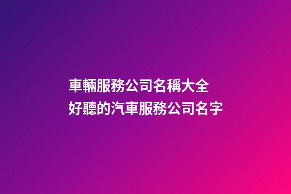 車輛服務公司名稱大全 好聽的汽車服務公司名字